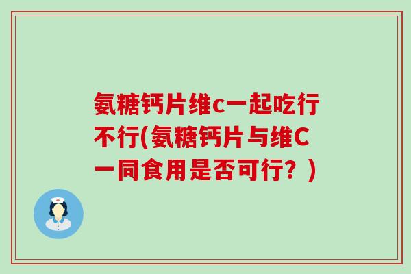 氨糖钙片维c一起吃行不行(氨糖钙片与维C一同食用是否可行?)-第1张图片-氨糖科普网 氨糖钙片维c一起吃行不行(氨糖钙片与维C一同食用是否可行?)-第1张图片-氨糖科普网