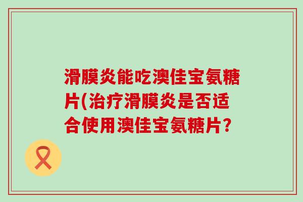 滑膜炎能吃澳佳宝氨糖片(治疗滑膜炎是否适合使用澳佳宝氨糖片？-第1张图片-氨糖科普网