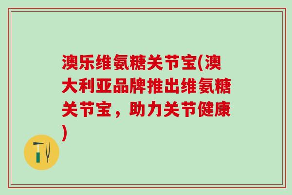 澳乐维氨糖关节宝(澳大利亚品牌推出维氨糖关节宝,助力关节健康)-第1张图片-氨糖科普网 澳乐维氨糖关节宝(澳大利亚品牌推出维氨糖关节宝,助力关节健康)-第1张图片-氨糖科普网
