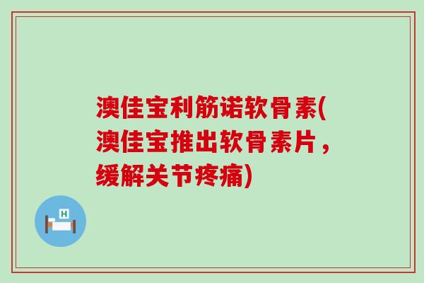 澳佳宝利筋诺软骨素(澳佳宝推出软骨素片,缓解关节疼痛)-第1张图片-氨糖科普网 澳佳宝利筋诺软骨素(澳佳宝推出软骨素片,缓解关节疼痛)-第1张图片-氨糖科普网