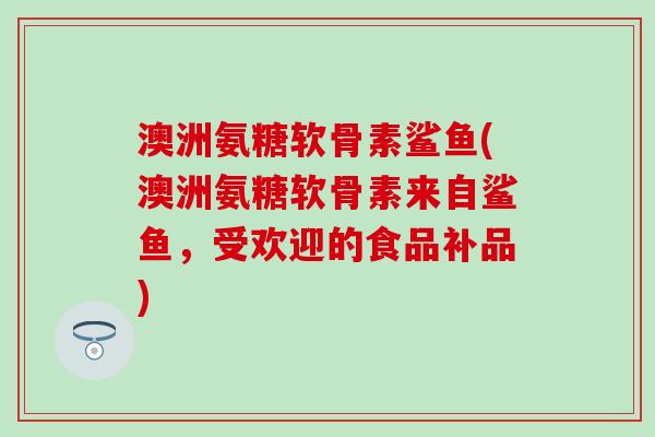 澳洲氨糖软骨素鲨鱼(澳洲氨糖软骨素来自鲨鱼,受欢迎的食品补品)-第1张图片-氨糖科普网 澳洲氨糖软骨素鲨鱼(澳洲氨糖软骨素来自鲨鱼,受欢迎的食品补品)-第1张图片-氨糖科普网