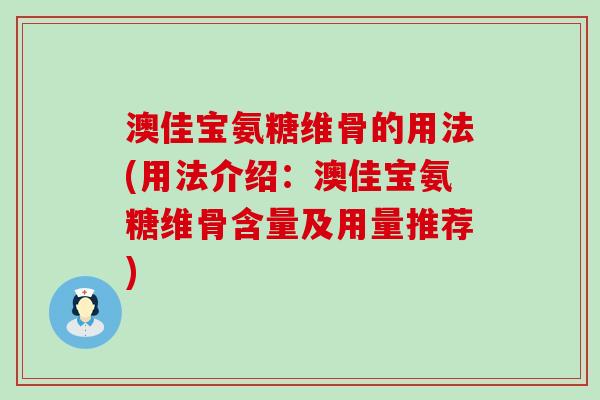 澳佳宝氨糖维骨的用法(用法介绍:澳佳宝氨糖维骨含量及用量推荐)-第1张图片-氨糖科普网 澳佳宝氨糖维骨的用法(用法介绍:澳佳宝氨糖维骨含量及用量推荐)-第1张图片-氨糖科普网