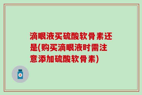 滴眼液买硫酸软骨素还是(购买滴眼液时需注意添加硫酸软骨素)-第1张图片-氨糖科普网 滴眼液买硫酸软骨素还是(购买滴眼液时需注意添加硫酸软骨素)-第1张图片-氨糖科普网