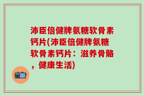 沛臣倍健牌氨糖软骨素钙片(沛臣倍健牌氨糖软骨素钙片:滋养骨骼,健康生活)-第1张图片-氨糖科普网 沛臣倍健牌氨糖软骨素钙片(沛臣倍健牌氨糖软骨素钙片:滋养骨骼,健康生活)-第1张图片-氨糖科普网