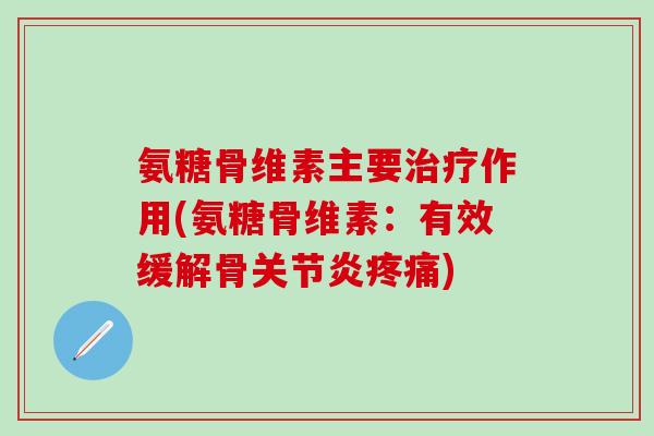 氨糖骨维素主要治疗作用(氨糖骨维素:有效缓解骨关节炎疼痛)-第1张图片-氨糖科普网 氨糖骨维素主要治疗作用(氨糖骨维素:有效缓解骨关节炎疼痛)-第1张图片-氨糖科普网