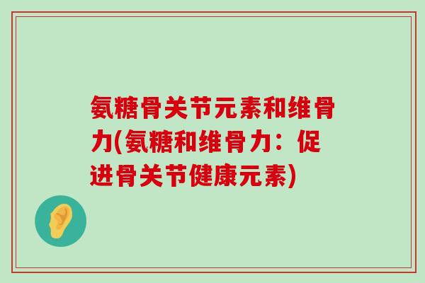氨糖骨关节元素和维骨力(氨糖和维骨力:促进骨关节健康元素)-第1张图片-氨糖科普网 氨糖骨关节元素和维骨力(氨糖和维骨力:促进骨关节健康元素)-第1张图片-氨糖科普网