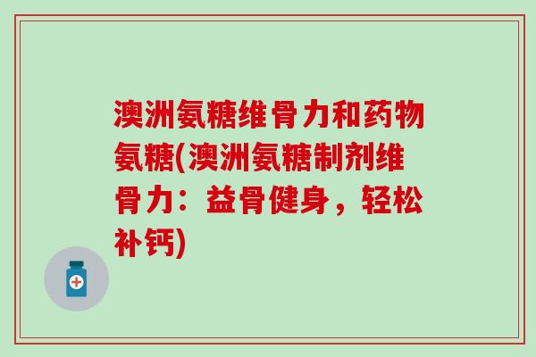 澳洲氨糖维骨力和药物氨糖(澳洲氨糖制剂维骨力:益骨健身,轻松补钙)-第1张图片-氨糖科普网 澳洲氨糖维骨力和药物氨糖(澳洲氨糖制剂维骨力:益骨健身,轻松补钙)-第1张图片-氨糖科普网