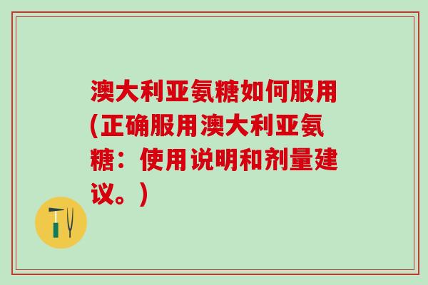 澳大利亚氨糖如何服用(正确服用澳大利亚氨糖：使用说明和剂量建议。)-第1张图片-氨糖科普网