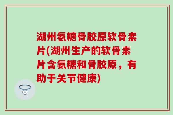 湖州氨糖骨胶原软骨素片(湖州生产的软骨素片含氨糖和骨胶原,有助于关节健康)-第1张图片-氨糖科普网 湖州氨糖骨胶原软骨素片(湖州生产的软骨素片含氨糖和骨胶原,有助于关节健康)-第1张图片-氨糖科普网