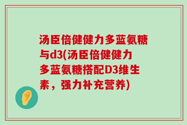 汤臣倍健健力多蓝氨糖与d3(汤臣倍健健力多蓝氨糖搭配D3维生素，强力补充营养)-第1张图片-氨糖科普网
