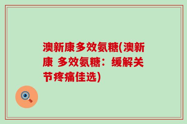 澳新康多效氨糖(澳新康 多效氨糖：缓解关节疼痛佳选)-第1张图片-氨糖科普网