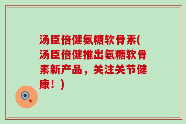 汤臣倍健氨糖软骨素(汤臣倍健推出氨糖软骨素新产品,关注关节健康!)-第1张图片-氨糖科普网 汤臣倍健氨糖软骨素(汤臣倍健推出氨糖软骨素新产品,关注关节健康!)-第1张图片-氨糖科普网