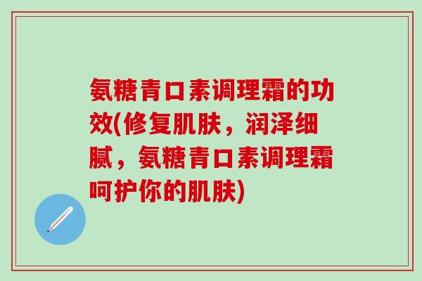 氨糖青口素调理霜的功效(修复肌肤,润泽细腻,氨糖青口素调理霜呵护你的肌肤)-第1张图片-氨糖科普网 氨糖青口素调理霜的功效(修复肌肤,润泽细腻,氨糖青口素调理霜呵护你的肌肤)-第1张图片-氨糖科普网