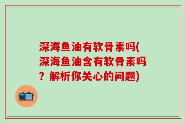 深海鱼油有软骨素吗(深海鱼油含有软骨素吗?解析你关心的问题)-第1张图片-氨糖科普网 深海鱼油有软骨素吗(深海鱼油含有软骨素吗?解析你关心的问题)-第1张图片-氨糖科普网