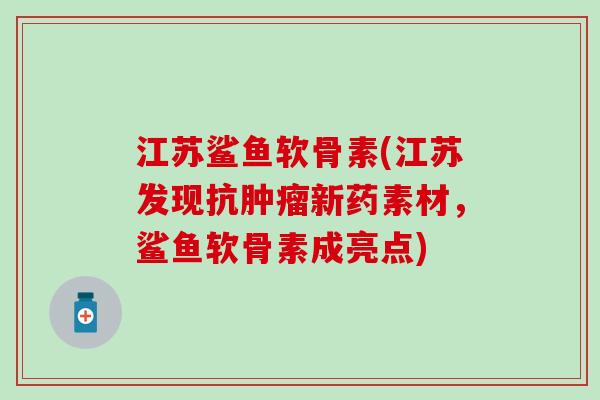 江苏鲨鱼软骨素(江苏发现抗肿瘤新药素材,鲨鱼软骨素成亮点)-第1张图片-氨糖科普网 江苏鲨鱼软骨素(江苏发现抗肿瘤新药素材,鲨鱼软骨素成亮点)-第1张图片-氨糖科普网