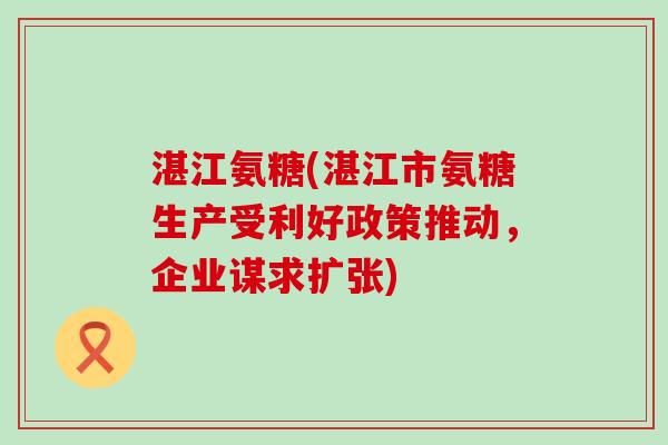 湛江氨糖(湛江市氨糖生产受利好政策推动,企业谋求扩张)-第1张图片-氨糖科普网 湛江氨糖(湛江市氨糖生产受利好政策推动,企业谋求扩张)-第1张图片-氨糖科普网