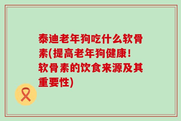 泰迪老年狗吃什么软骨素(提高老年狗健康!软骨素的饮食来源及其重要性)-第1张图片-氨糖科普网 泰迪老年狗吃什么软骨素(提高老年狗健康!软骨素的饮食来源及其重要性)-第1张图片-氨糖科普网