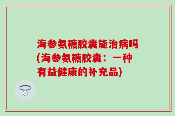 海参氨糖胶囊能治病吗(海参氨糖胶囊:一种有益健康的补充品)-第1张图片-氨糖科普网 海参氨糖胶囊能治病吗(海参氨糖胶囊:一种有益健康的补充品)-第1张图片-氨糖科普网