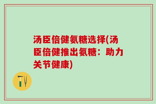 汤臣倍健氨糖选择(汤臣倍健推出氨糖:助力关节健康)-第1张图片-氨糖科普网 汤臣倍健氨糖选择(汤臣倍健推出氨糖:助力关节健康)-第1张图片-氨糖科普网