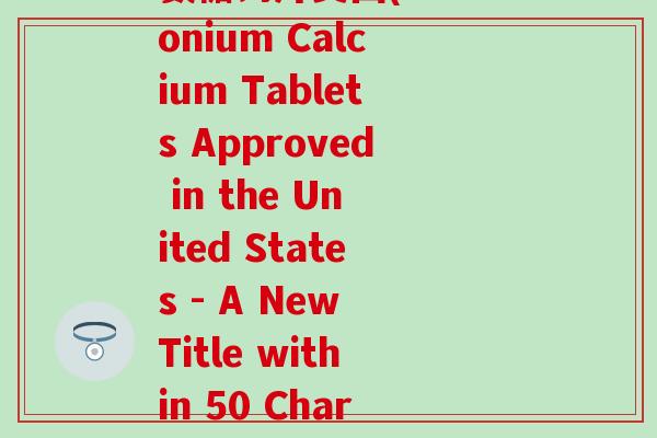 氨糖钙片美国(Ammonium Calcium Tablets Approved in the United States - A New Title within 50 Characters-第1张图片-氨糖科普网 氨糖钙片美国(Ammonium Calcium Tablets Approved in the United States - A New Title within 50 Characters-第1张图片-氨糖科普网