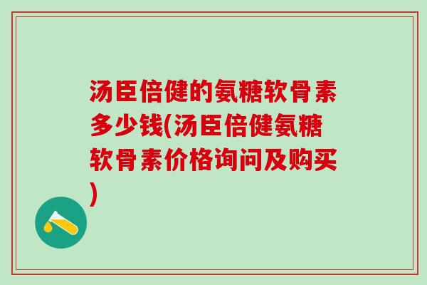 汤臣倍健的氨糖软骨素多少钱(汤臣倍健氨糖软骨素价格询问及购买)-第1张图片-氨糖科普网 汤臣倍健的氨糖软骨素多少钱(汤臣倍健氨糖软骨素价格询问及购买)-第1张图片-氨糖科普网