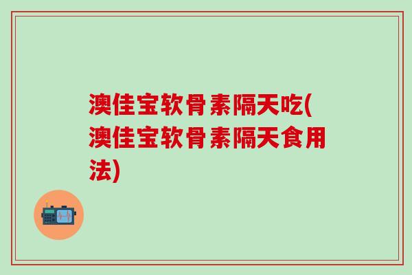 澳佳宝软骨素隔天吃(澳佳宝软骨素隔天食用法)-第1张图片-氨糖科普网 澳佳宝软骨素隔天吃(澳佳宝软骨素隔天食用法)-第1张图片-氨糖科普网