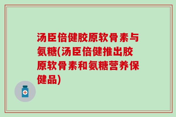 汤臣倍健胶原软骨素与氨糖(汤臣倍健推出胶原软骨素和氨糖营养保健品)-第1张图片-氨糖科普网