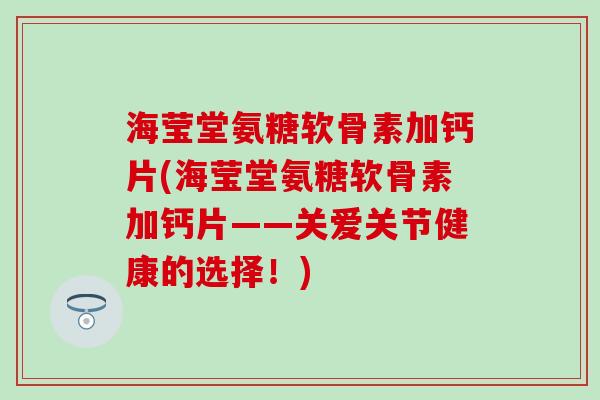 海莹堂氨糖软骨素加钙片(海莹堂氨糖软骨素加钙片——关爱关节健康的选择！)-第1张图片-氨糖科普网