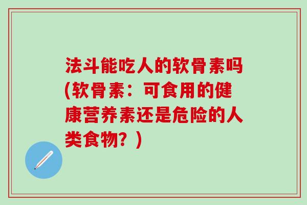 法斗能吃人的软骨素吗(软骨素:可食用的健康营养素还是危险的人类食物?)-第1张图片-氨糖科普网 法斗能吃人的软骨素吗(软骨素:可食用的健康营养素还是危险的人类食物?)-第1张图片-氨糖科普网