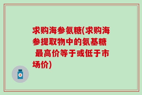 求购海参氨糖(求购海参提取物中的氨基糖  最高价等于或低于市场价)-第1张图片-氨糖科普网
