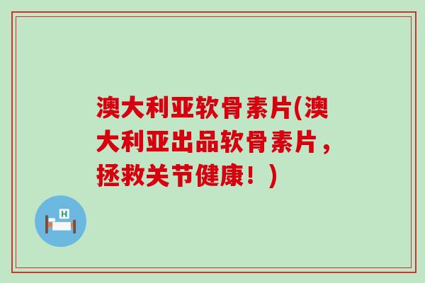 澳大利亚软骨素片(澳大利亚出品软骨素片,拯救关节健康!)-第1张图片-氨糖科普网 澳大利亚软骨素片(澳大利亚出品软骨素片,拯救关节健康!)-第1张图片-氨糖科普网