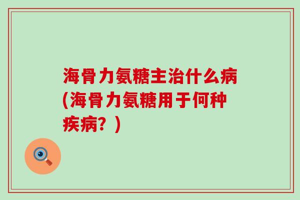 海骨力氨糖主治什么病(海骨力氨糖用于何种疾病?)-第1张图片-氨糖科普网 海骨力氨糖主治什么病(海骨力氨糖用于何种疾病?)-第1张图片-氨糖科普网