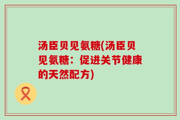 汤臣贝见氨糖(汤臣贝见氨糖:促进关节健康的天然配方)-第1张图片-氨糖科普网 汤臣贝见氨糖(汤臣贝见氨糖:促进关节健康的天然配方)-第1张图片-氨糖科普网