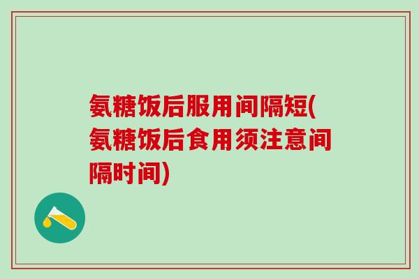 氨糖饭后服用间隔短(氨糖饭后食用须注意间隔时间)-第1张图片-氨糖科普网