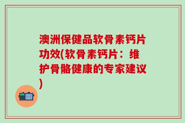 澳洲保健品软骨素钙片功效(软骨素钙片：维护骨骼健康的专家建议)-第1张图片-氨糖科普网