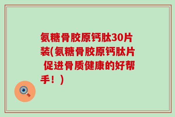 氨糖骨胶原钙肽30片装(氨糖骨胶原钙肽片 促进骨质健康的好帮手！)-第1张图片-氨糖科普网