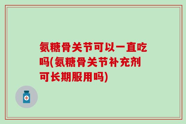 氨糖骨关节可以一直吃吗(氨糖骨关节补充剂可长期服用吗)-第1张图片-氨糖科普网 氨糖骨关节可以一直吃吗(氨糖骨关节补充剂可长期服用吗)-第1张图片-氨糖科普网