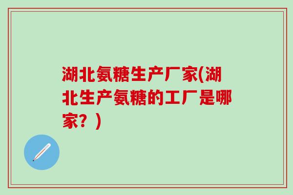 湖北氨糖生产厂家(湖北生产氨糖的工厂是哪家？)-第1张图片-氨糖科普网