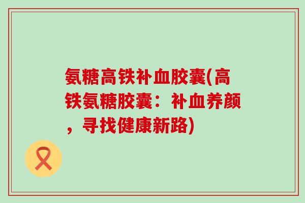 氨糖高铁补血胶囊(高铁氨糖胶囊:补血养颜,寻找健康新路)-第1张图片-氨糖科普网 氨糖高铁补血胶囊(高铁氨糖胶囊:补血养颜,寻找健康新路)-第1张图片-氨糖科普网