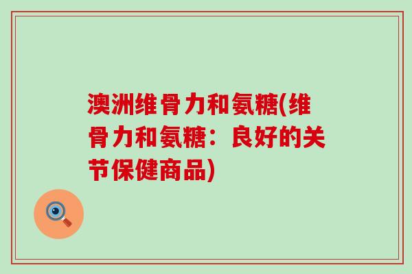 澳洲维骨力和氨糖(维骨力和氨糖:良好的关节保健商品)-第1张图片-氨糖科普网 澳洲维骨力和氨糖(维骨力和氨糖:良好的关节保健商品)-第1张图片-氨糖科普网