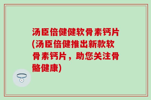 汤臣倍健健软骨素钙片(汤臣倍健推出新款软骨素钙片，助您关注骨骼健康)-第1张图片-氨糖科普网