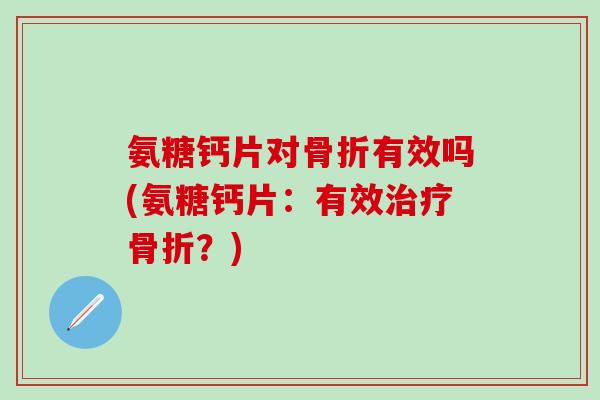 氨糖钙片对骨折有效吗(氨糖钙片：有效治疗骨折？)-第1张图片-氨糖科普网