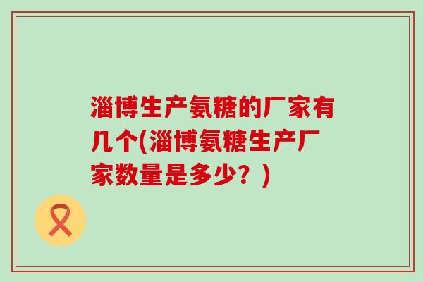 淄博生产氨糖的厂家有几个(淄博氨糖生产厂家数量是多少?)-第1张图片-氨糖科普网 淄博生产氨糖的厂家有几个(淄博氨糖生产厂家数量是多少?)-第1张图片-氨糖科普网