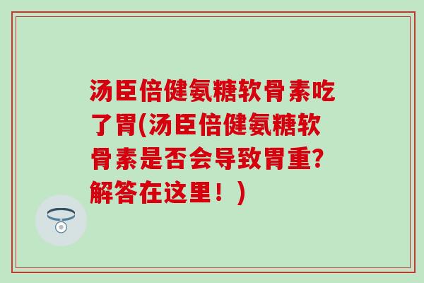 汤臣倍健氨糖软骨素吃了胃(汤臣倍健氨糖软骨素是否会导致胃重?解答在这里!)-第1张图片-氨糖科普网 汤臣倍健氨糖软骨素吃了胃(汤臣倍健氨糖软骨素是否会导致胃重?解答在这里!)-第1张图片-氨糖科普网