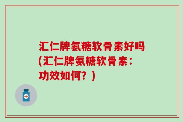 汇仁牌氨糖软骨素好吗(汇仁牌氨糖软骨素:功效如何?)-第1张图片-氨糖科普网 汇仁牌氨糖软骨素好吗(汇仁牌氨糖软骨素:功效如何?)-第1张图片-氨糖科普网