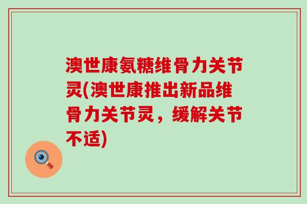 澳世康氨糖维骨力关节灵(澳世康推出新品维骨力关节灵,缓解关节不适)-第1张图片-氨糖科普网 澳世康氨糖维骨力关节灵(澳世康推出新品维骨力关节灵,缓解关节不适)-第1张图片-氨糖科普网