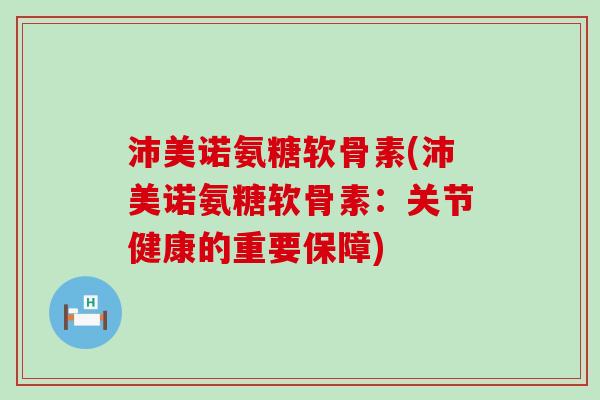 沛美诺氨糖软骨素(沛美诺氨糖软骨素：关节健康的重要保障)-第1张图片-氨糖科普网