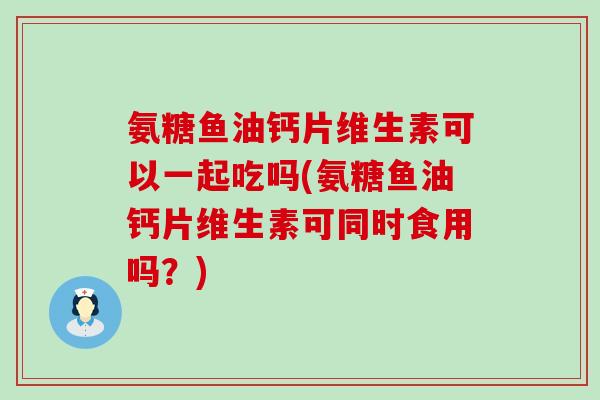 氨糖鱼油钙片维生素可以一起吃吗(氨糖鱼油钙片维生素可同时食用吗？)-第1张图片-氨糖科普网
