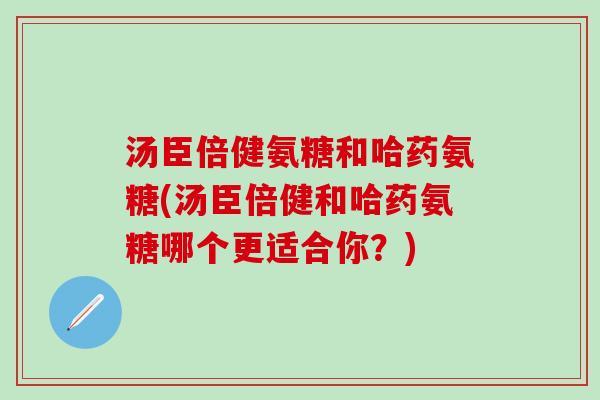 汤臣倍健氨糖和哈药氨糖(汤臣倍健和哈药氨糖哪个更适合你?)-第1张图片-氨糖科普网 汤臣倍健氨糖和哈药氨糖(汤臣倍健和哈药氨糖哪个更适合你?)-第1张图片-氨糖科普网