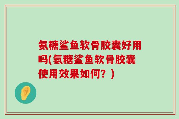 氨糖鲨鱼软骨胶囊好用吗(氨糖鲨鱼软骨胶囊使用效果如何?)-第1张图片-氨糖科普网 氨糖鲨鱼软骨胶囊好用吗(氨糖鲨鱼软骨胶囊使用效果如何?)-第1张图片-氨糖科普网